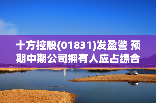 十方控股(01831)发盈警 预期中期公司拥有人应占综合亏损约500万-600万元