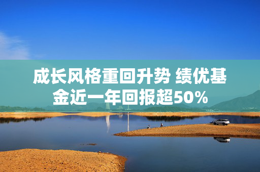 成长风格重回升势 绩优基金近一年回报超50%