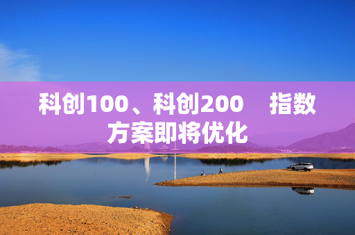 科创100、科创200    指数方案即将优化