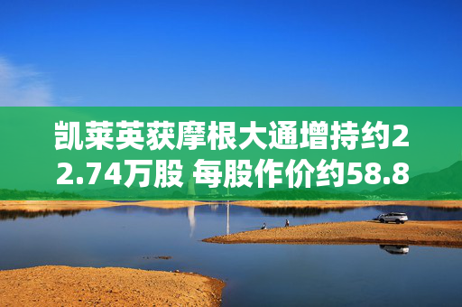 凯莱英获摩根大通增持约22.74万股 每股作价约58.84港元