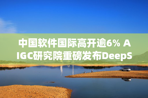 中国软件国际高开逾6% AIGC研究院重磅发布DeepSeek一体机解决方案