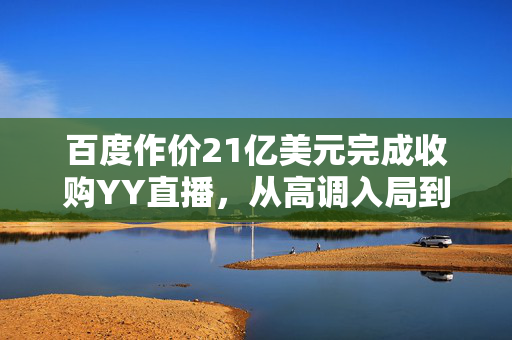 百度作价21亿美元完成收购YY直播，从高调入局到陷入僵局