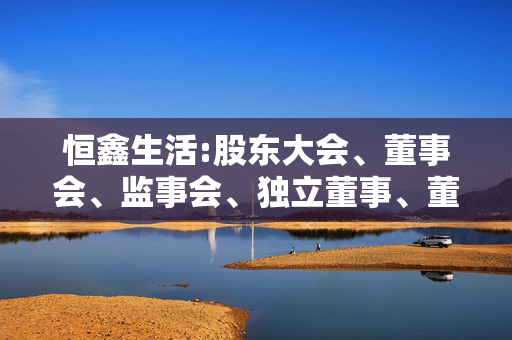 恒鑫生活:股东大会、董事会、监事会、独立董事、董事会秘书制度的建立健全及运行情况说明