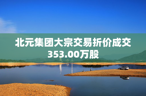 北元集团大宗交易折价成交353.00万股