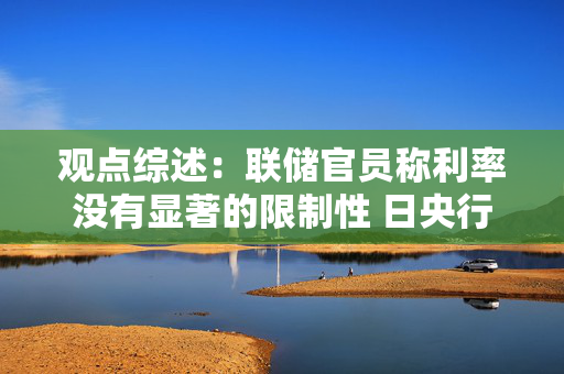 观点综述：联储官员称利率没有显著的限制性 日央行重申买债可能性