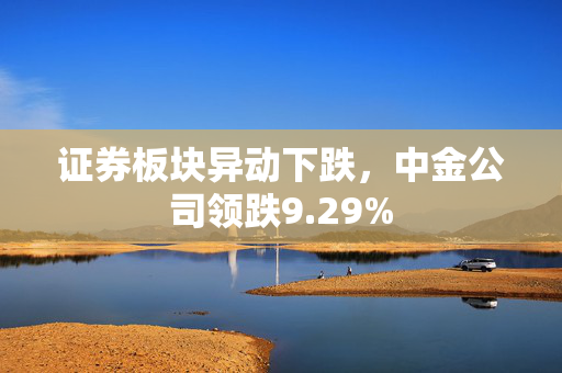 证券板块异动下跌，中金公司领跌9.29%