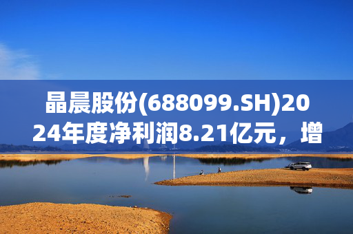 晶晨股份(688099.SH)2024年度净利润8.21亿元，增长64.85%