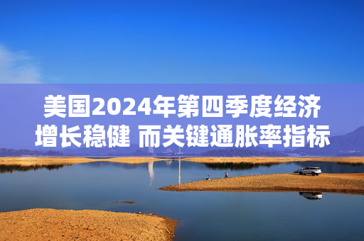 美国2024年第四季度经济增长稳健 而关键通胀率指标上修