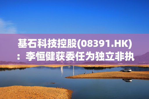 基石科技控股(08391.HK)：李恒健获委任为独立非执行董事