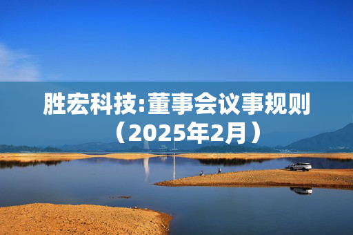 胜宏科技:董事会议事规则（2025年2月）