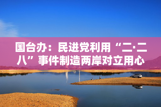 国台办：民进党利用“二·二八”事件制造两岸对立用心极其险恶