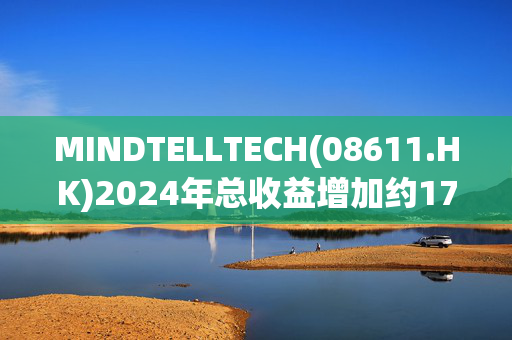 MINDTELLTECH(08611.HK)2024年总收益增加约17.0%至1420万马币