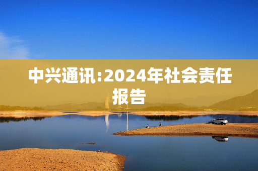 中兴通讯:2024年社会责任报告