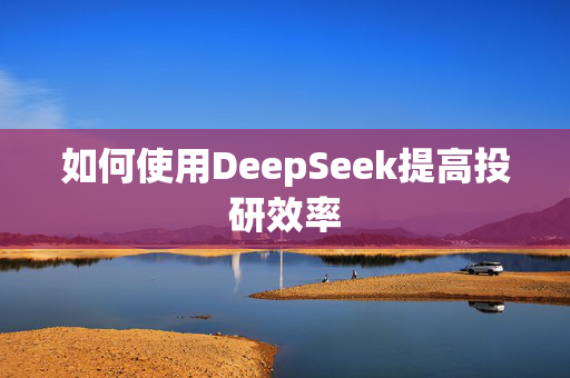 如何使用DeepSeek提高投研效率