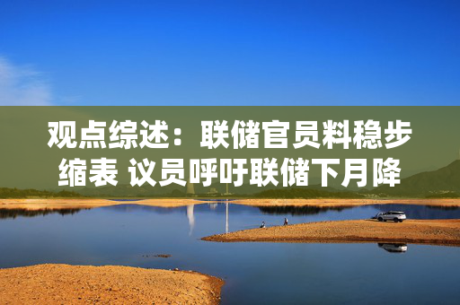 观点综述：联储官员料稳步缩表 议员呼吁联储下月降息 特朗普或撑市