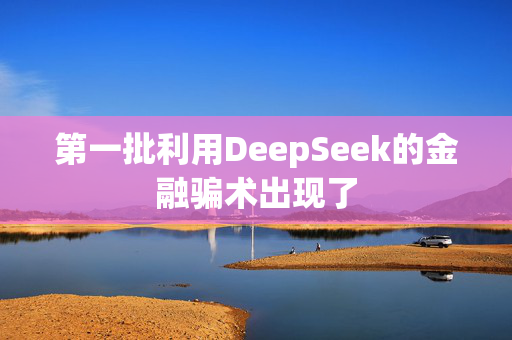 第一批利用DeepSeek的金融骗术出现了