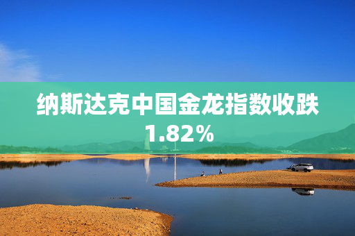 纳斯达克中国金龙指数收跌1.82%