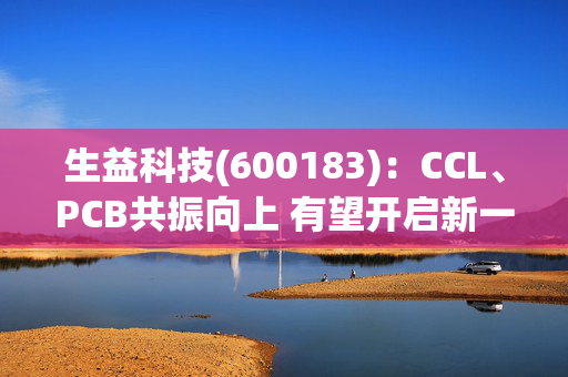 生益科技(600183)：CCL、PCB共振向上 有望开启新一轮成长