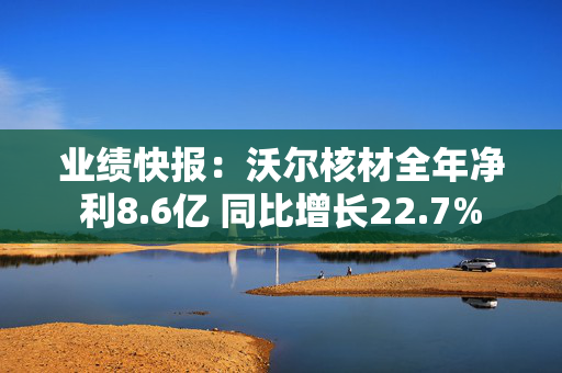 业绩快报：沃尔核材全年净利8.6亿 同比增长22.7%