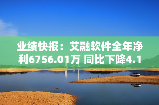 业绩快报：艾融软件全年净利6756.01万 同比下降4.12%