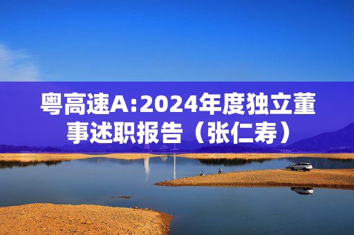 粤高速A:2024年度独立董事述职报告（张仁寿）