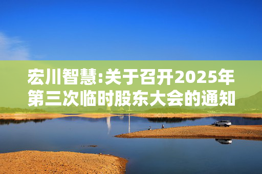 宏川智慧:关于召开2025年第三次临时股东大会的通知