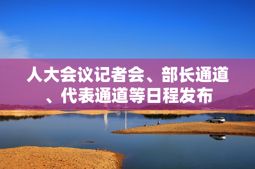 人大会议记者会、部长通道、代表通道等日程发布