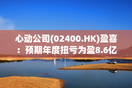 心动公司(02400.HK)盈喜：预期年度扭亏为盈8.6亿至9.4亿元