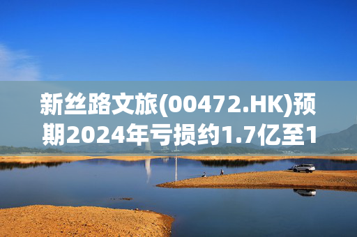 新丝路文旅(00472.HK)预期2024年亏损约1.7亿至1.9亿港元