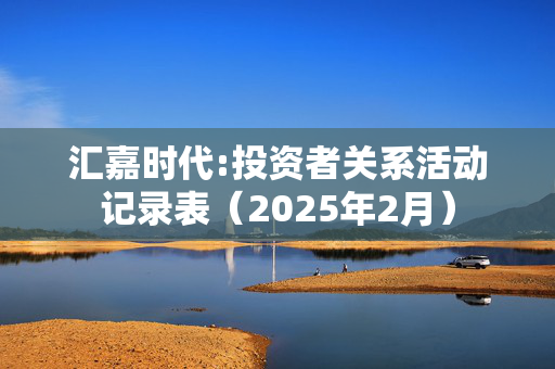 汇嘉时代:投资者关系活动记录表（2025年2月）