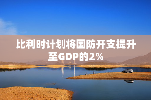 比利时计划将国防开支提升至GDP的2%