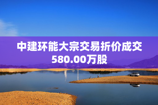 中建环能大宗交易折价成交580.00万股