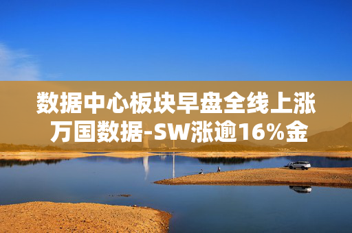 数据中心板块早盘全线上涨 万国数据-SW涨逾16%金山云涨逾6%