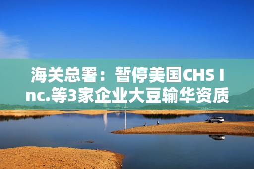 海关总署：暂停美国CHS Inc.等3家企业大豆输华资质