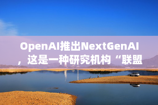 OpenAI推出NextGenAI，这是一种研究机构“联盟”