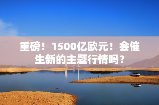 重磅！1500亿欧元！会催生新的主题行情吗？