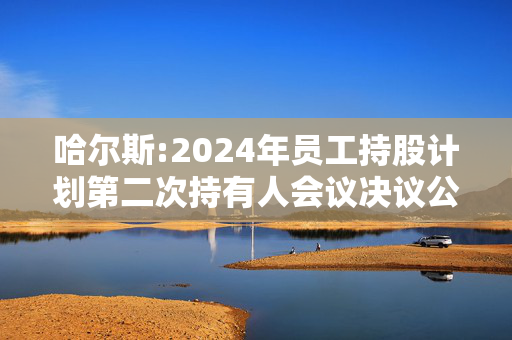 哈尔斯:2024年员工持股计划第二次持有人会议决议公告