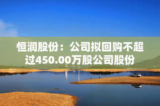 恒润股份：公司拟回购不超过450.00万股公司股份