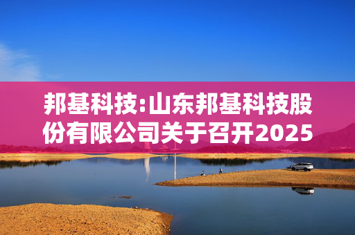 邦基科技:山东邦基科技股份有限公司关于召开2025年第一次临时股东大会的通知