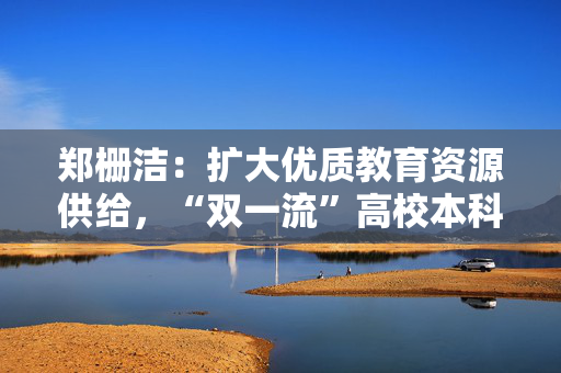 郑栅洁：扩大优质教育资源供给，“双一流”高校本科力争再扩招2万人