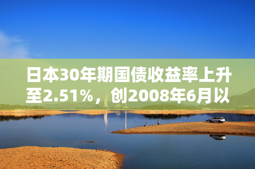 日本30年期国债收益率上升至2.51%，创2008年6月以来新高