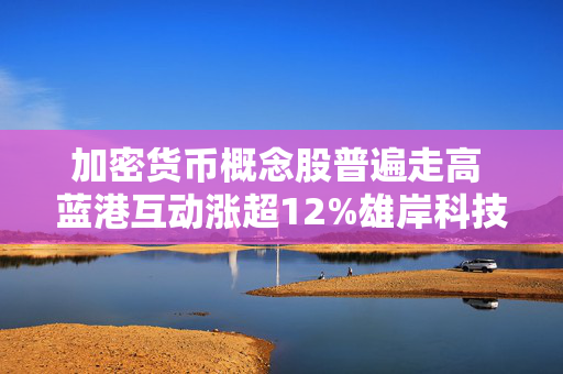 加密货币概念股普遍走高 蓝港互动涨超12%雄岸科技涨超7%