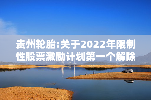 贵州轮胎:关于2022年限制性股票激励计划第一个解除限售期解除限售股份上市流通的提示性公告