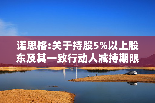 诺思格:关于持股5%以上股东及其一致行动人减持期限届满暨实施情况的公告