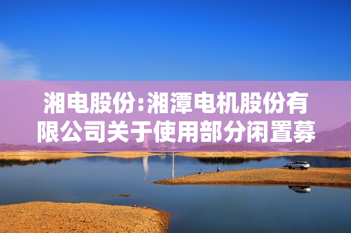 湘电股份:湘潭电机股份有限公司关于使用部分闲置募集资金暂时补充流动资金的公告