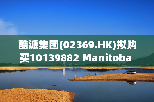 酷派集团(02369.HK)拟购买10139882 Manitoba Ltd多数股份