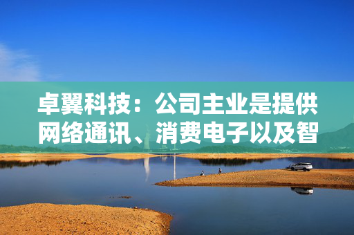 卓翼科技：公司主业是提供网络通讯、消费电子以及智能硬件产品的研发、生产制造与销售服务