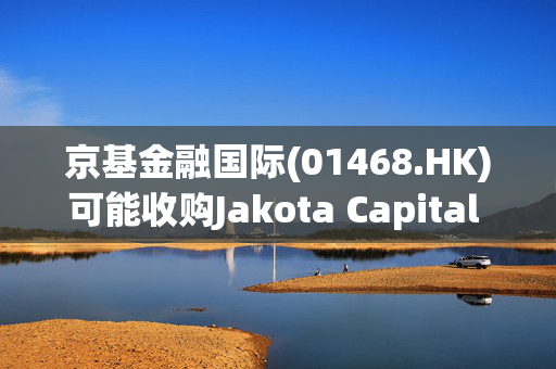 京基金融国际(01468.HK)可能收购Jakota Capital AG 100%股本