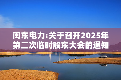 闽东电力:关于召开2025年第二次临时股东大会的通知