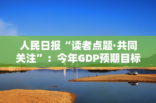 人民日报“读者点题·共同关注”：今年GDP预期目标为何定在“5%左右”？